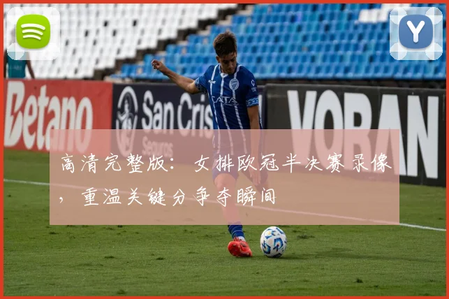 高清完整版：女排欧冠半决赛录像，重温关键分争夺瞬间