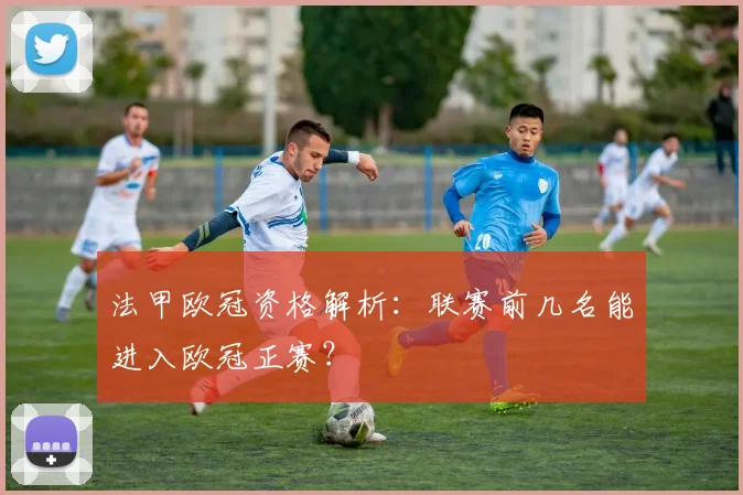 法甲欧冠资格解析：联赛前几名能进入欧冠正赛？