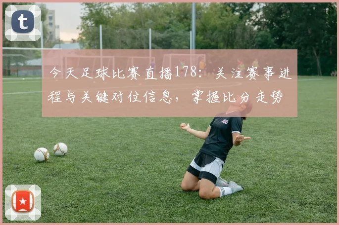 今天足球比赛直播178：关注赛事进程与关键对位信息，掌握比分走势与阵容调整