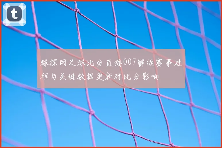 球探网足球比分直播007解读赛事进程与关键数据更新对比分影响
