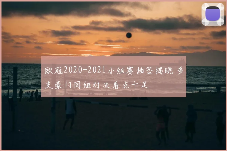 欧冠2020-2021小组赛抽签揭晓 多支豪门同组对决看点十足