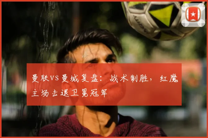 曼联vs曼城复盘：战术制胜，红魔主场击退卫冕冠军