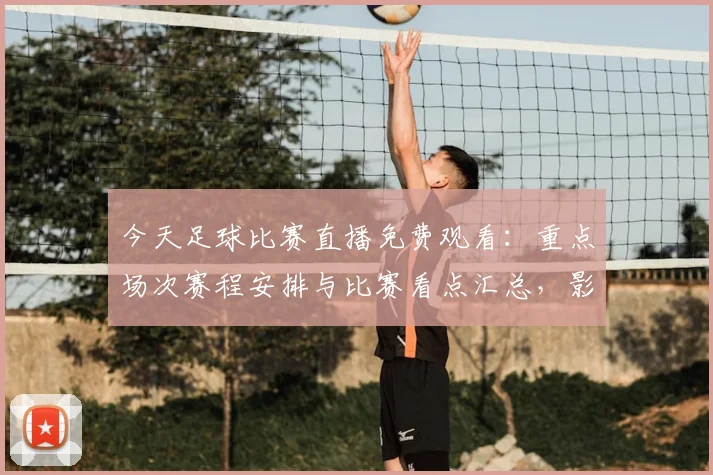 今天足球比赛直播免费观看：重点场次赛程安排与比赛看点汇总，影响球迷观赛选择