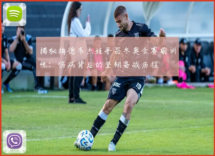 揭秘梅德韦杰娃平昌冬奥会赛前训练：伤病背后的坚韧备战历程