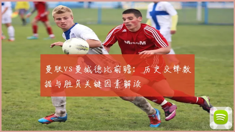 曼联vs曼城德比前瞻：历史交锋数据与胜负关键因素解读