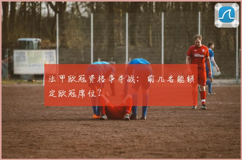 法甲欧冠资格争夺战：前几名能锁定欧冠席位？