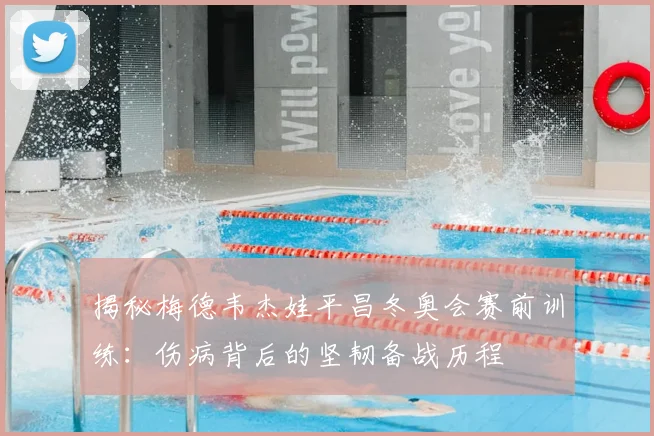 揭秘梅德韦杰娃平昌冬奥会赛前训练：伤病背后的坚韧备战历程