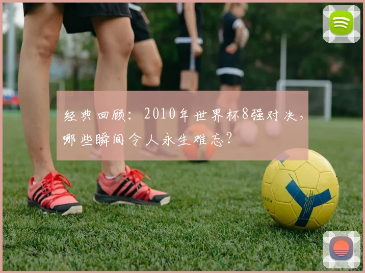 经典回顾：2010年世界杯8强对决，哪些瞬间令人永生难忘？
