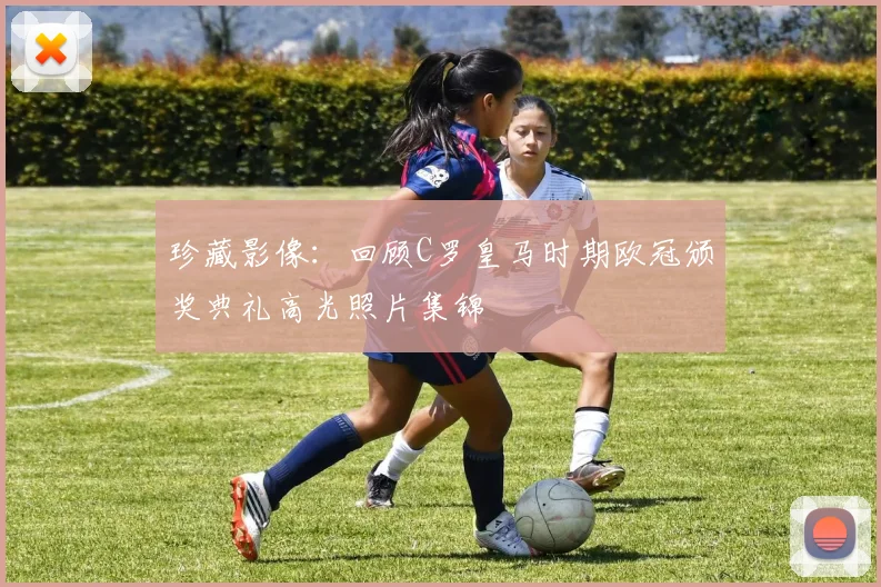 珍藏影像：回顾C罗皇马时期欧冠颁奖典礼高光照片集锦