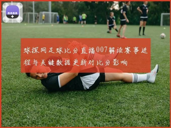 球探网足球比分直播007解读赛事进程与关键数据更新对比分影响