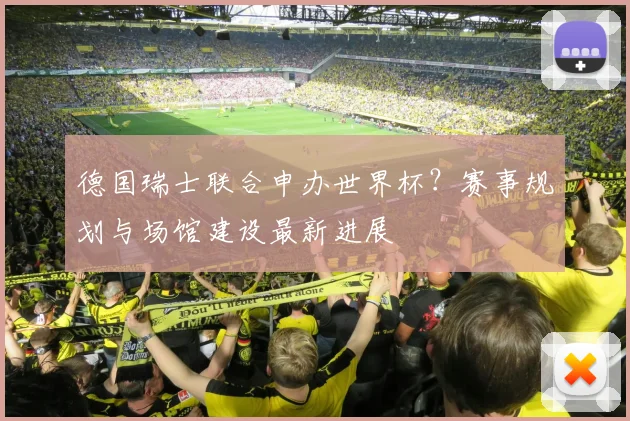 德国瑞士联合申办世界杯？赛事规划与场馆建设最新进展