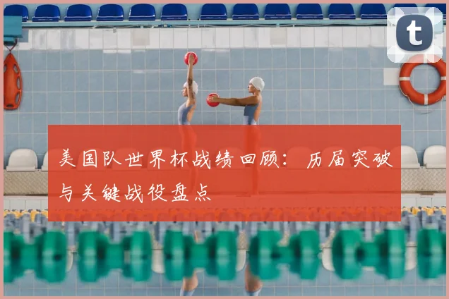 美国队世界杯战绩回顾：历届突破与关键战役盘点
