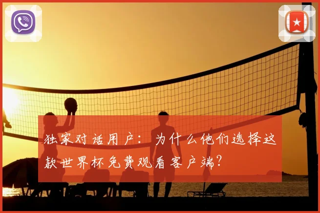 独家对话用户:为什么他们选择这款世界杯免费观看客户端?