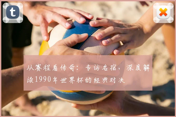 从赛程看传奇：专访名宿，深度解读1990年世界杯的经典对决