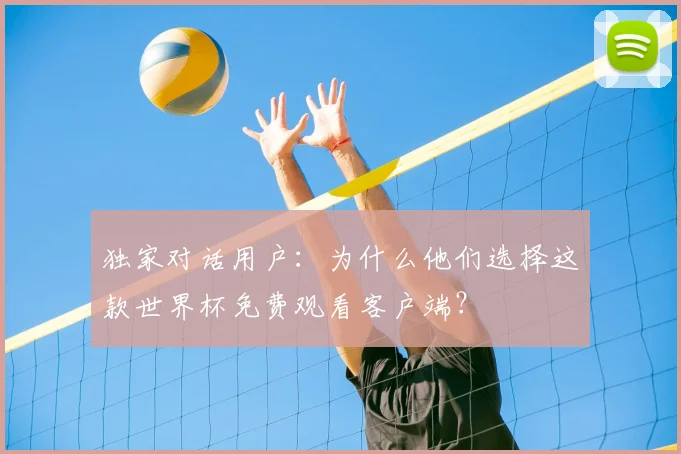 独家对话用户：为什么他们选择这款世界杯免费观看客户端？