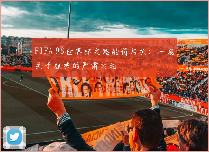 FIFA 98世界杯之路的得与失：一场关于经典的严肃讨论