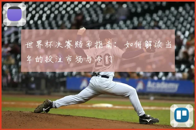 世界杯决赛赔率指南:如何解读当年的投注市场与冷门