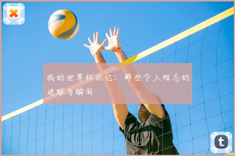 我的世界杯记忆:那些令人难忘的进球与瞬间