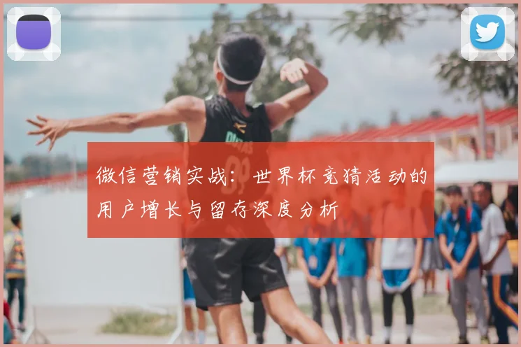 微信营销实战：世界杯竞猜活动的用户增长与留存深度分析
