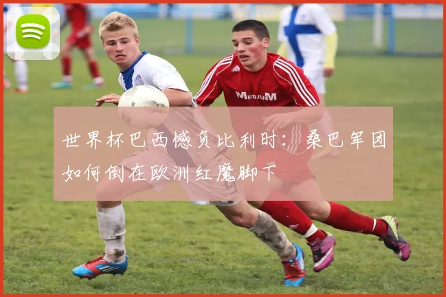世界杯巴西憾负比利时：桑巴军团如何倒在欧洲红魔脚下