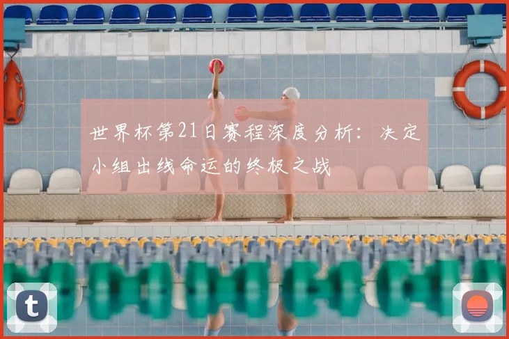 世界杯第21日赛程深度分析:决定小组出线命运的终极之战