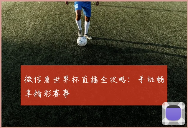 微信看世界杯直播全攻略：手机畅享精彩赛事