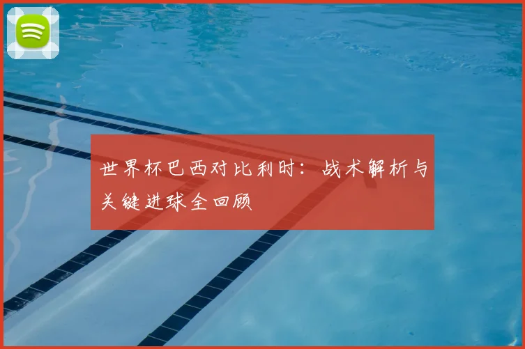 世界杯巴西对比利时：战术解析与关键进球全回顾