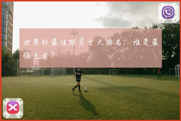 世界杯最佳球员十大排名：谁是最强王者？