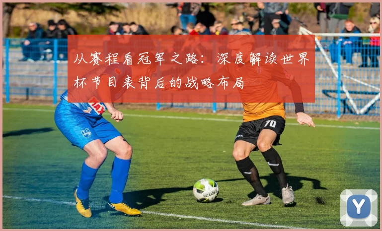 从赛程看冠军之路：深度解读世界杯节目表背后的战略布局