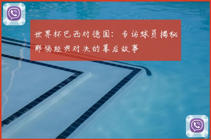 世界杯巴西对德国：专访球员揭秘那场经典对决的幕后故事