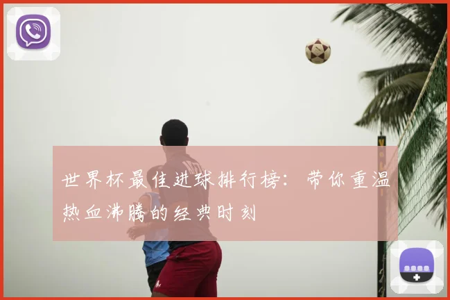 世界杯最佳进球排行榜：带你重温热血沸腾的经典时刻