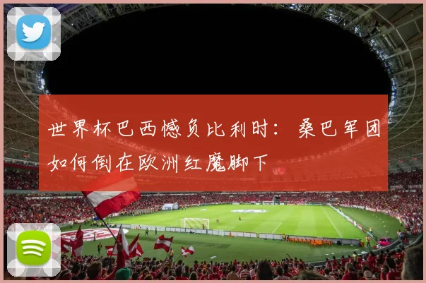 世界杯巴西憾负比利时：桑巴军团如何倒在欧洲红魔脚下