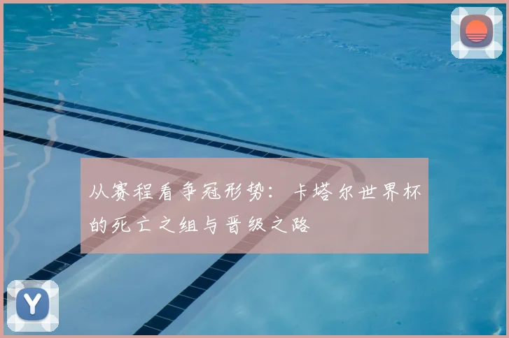 从赛程看争冠形势：卡塔尔世界杯的死亡之组与晋级之路