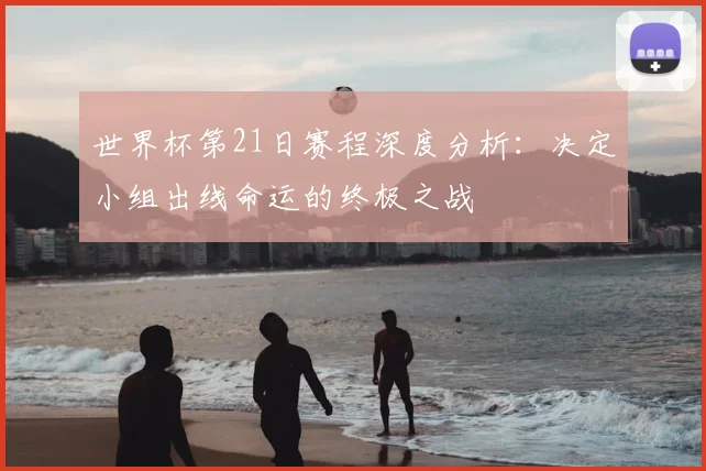 世界杯第21日赛程深度分析:决定小组出线命运的终极之战