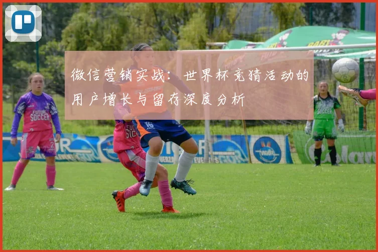 微信营销实战：世界杯竞猜活动的用户增长与留存深度分析