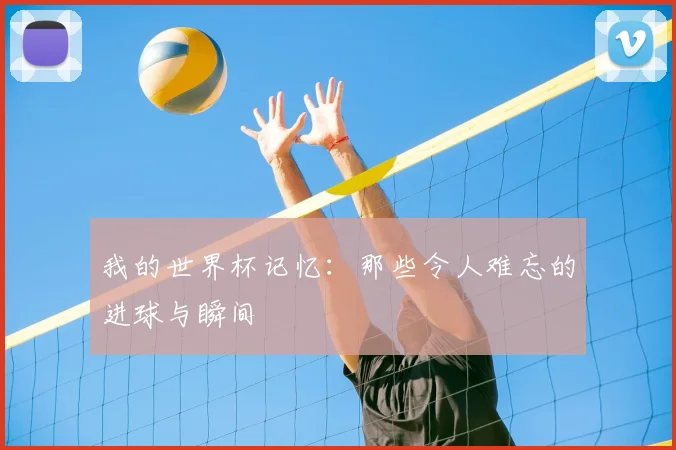 我的世界杯记忆:那些令人难忘的进球与瞬间