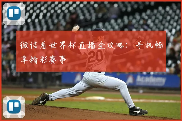 微信看世界杯直播全攻略：手机畅享精彩赛事
