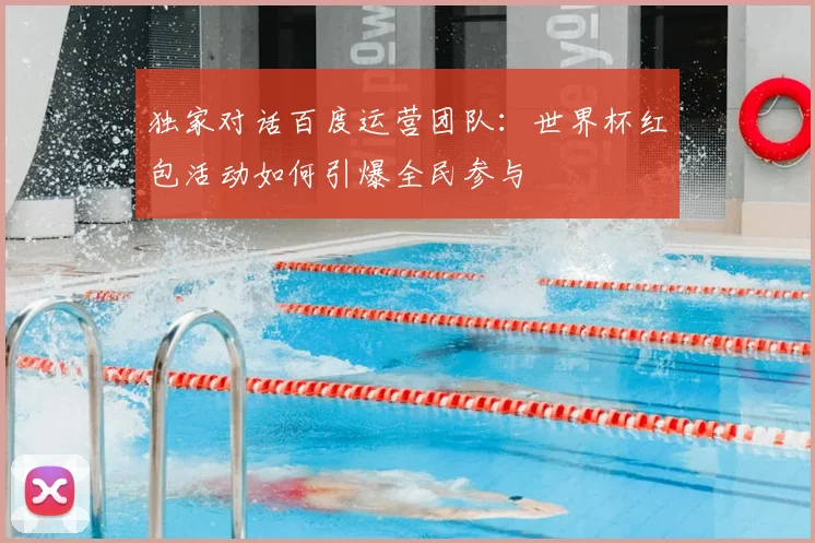 独家对话百度运营团队:世界杯红包活动如何引爆全民参与